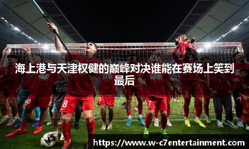 海上港与天津权健的巅峰对决谁能在赛场上笑到最后