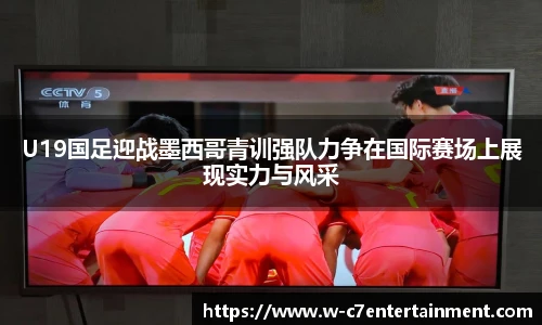 U19国足迎战墨西哥青训强队力争在国际赛场上展现实力与风采