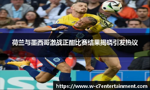 荷兰与墨西哥激战正酣比赛结果揭晓引发热议